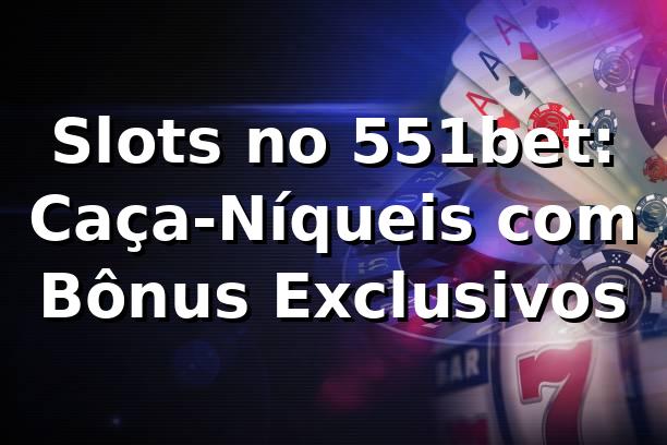 Slots no 551bet: Caça-Níqueis com Bônus Exclusivos